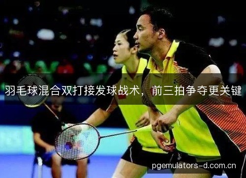 羽毛球混合双打接发球战术，前三拍争夺更关键